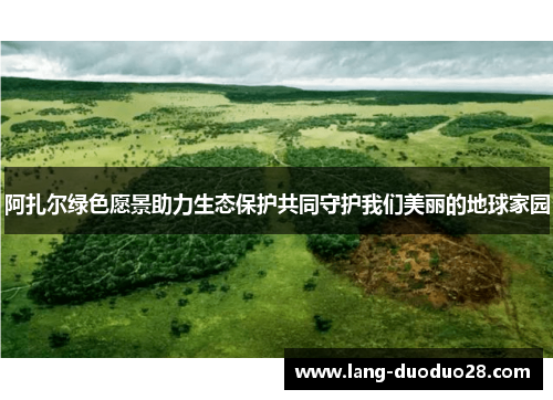 阿扎尔绿色愿景助力生态保护共同守护我们美丽的地球家园