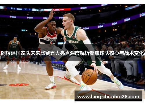 阿根廷国家队未来比赛五大亮点深度解析聚焦球队核心与战术变化